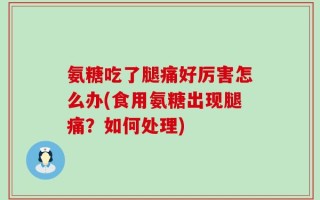 氨糖吃了腿痛好厉害怎么办(食用氨糖出现腿痛？如何处理)