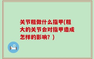 关节粗做什么指甲(粗大的关节会对指甲造成怎样的影响？)