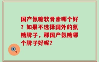 国产氨糖软骨素哪个好？如果不选择国外的氨糖牌子，那国产氨糖哪个牌子好呢？