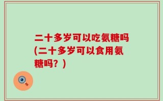 二十多岁可以吃氨糖吗(二十多岁可以食用氨糖吗？)