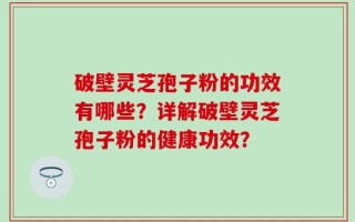 破壁灵芝孢子粉的功效有哪些？详解破壁灵芝孢子粉的健康功效？