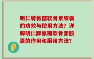 明仁牌氨糖软骨素胶囊的功效与使用方法？详解明仁牌氨糖软骨素胶囊的作用和服用方法？