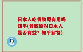 日本人吃骨胶原有用吗知乎(骨胶原对日本人是否有益？知乎解答)