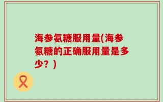 海参氨糖服用量(海参氨糖的正确服用量是多少？)