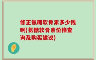 修正氨糖软骨素多少钱啊(氨糖软骨素价格查询及购买建议)