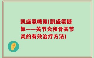 凯盛氨糖氮(凯盛氨糖氮——关节炎和骨关节炎的有效治疗方法)