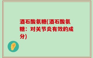酒石酸氨糖(酒石酸氨糖：对关节炎有效的成分)