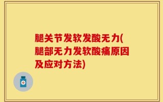 腿关节发软发酸无力(腿部无力发软酸痛原因及应对方法)