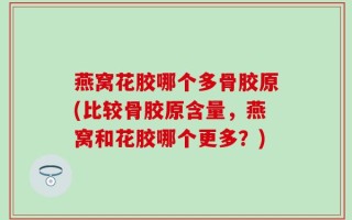 燕窝花胶哪个多骨胶原(比较骨胶原含量，燕窝和花胶哪个更多？)
