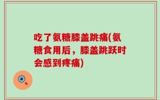 吃了氨糖膝盖跳痛(氨糖食用后，膝盖跳跃时会感到疼痛)