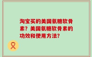 淘宝买的美国氨糖软骨素？美国氨糖软骨素的功效和使用方法？