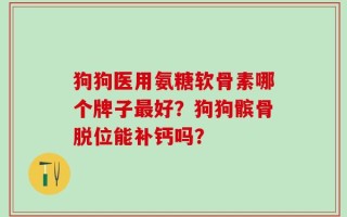 狗狗医用氨糖软骨素哪个牌子最好？狗狗髌骨脱位能补钙吗？