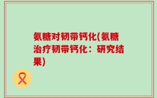 氨糖对韧带钙化(氨糖治疗韧带钙化：研究结果)