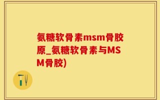 氨糖软骨素msm骨胶原_氨糖软骨素与MSM骨胶)