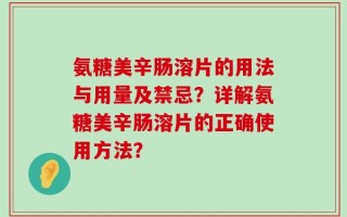 氨糖美辛肠溶片的用法与用量及禁忌？详解氨糖美辛肠溶片的正确使用方法？