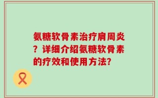 氨糖软骨素治疗肩周炎？详细介绍氨糖软骨素的疗效和使用方法？