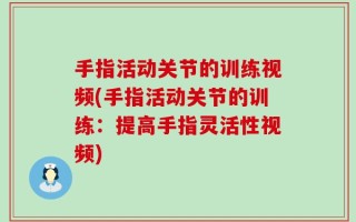 手指活动关节的训练视频(手指活动关节的训练：提高手指灵活性视频)