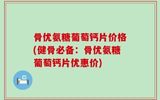 骨优氨糖葡萄钙片价格(健骨必备：骨优氨糖葡萄钙片优惠价)