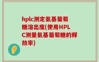 hplc测定氨基葡萄糖溶出度(使用HPLC测量氨基葡萄糖的释放率)