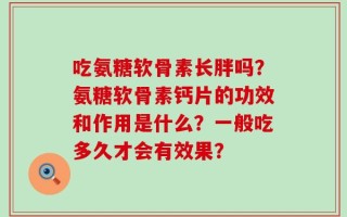 吃氨糖软骨素长胖吗？氨糖软骨素钙片的功效和作用是什么？一般吃多久才会有效果？