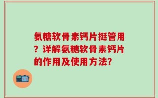 氨糖软骨素钙片挺管用？详解氨糖软骨素钙片的作用及使用方法？