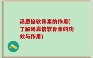 汤恩倍软骨素的作用(了解汤恩倍软骨素的功效与作用)