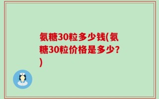 氨糖30粒多少钱(氨糖30粒价格是多少？)