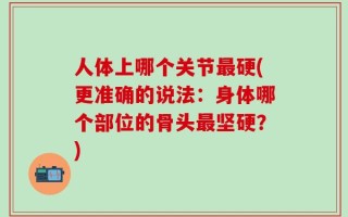 人体上哪个关节最硬(更准确的说法：身体哪个部位的骨头最坚硬？)