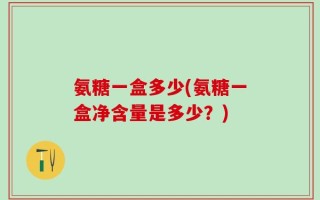 氨糖一盒多少(氨糖一盒净含量是多少？)