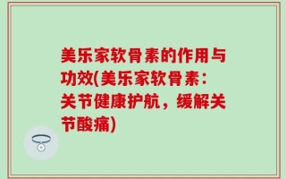 美乐家软骨素的作用与功效(美乐家软骨素：关节健康护航，缓解关节酸痛)