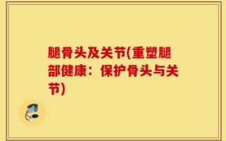 腿骨头及关节(重塑腿部健康：保护骨头与关节)