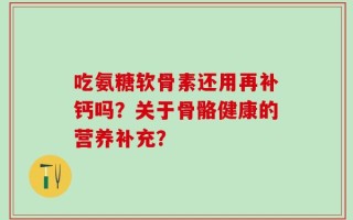 吃氨糖软骨素还用再补钙吗？关于骨骼健康的营养补充？