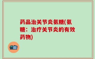 药品治关节炎氨糖(氨糖：治疗关节炎的有效药物)