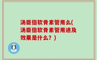 汤臣倍软骨素管用么(汤臣倍软骨素管用途及效果是什么？)