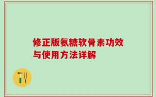 修正版氨糖软骨素功效与使用方法详解