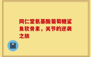 同仁堂氨基酸葡萄糖鲨鱼软骨素，关节的逆袭之旅