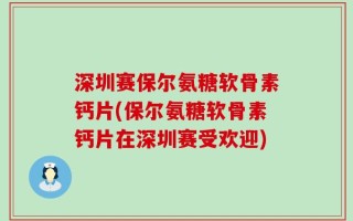 深圳赛保尔氨糖软骨素钙片(保尔氨糖软骨素钙片在深圳赛受欢迎)