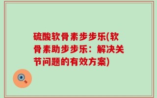 硫酸软骨素步步乐(软骨素助步步乐：解决关节问题的有效方案)