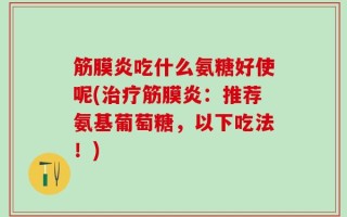 筋膜炎吃什么氨糖好使呢(治疗筋膜炎：推荐氨基葡萄糖，以下吃法！)
