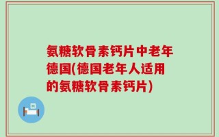 氨糖软骨素钙片中老年德国(德国老年人适用的氨糖软骨素钙片)