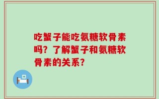 吃蟹子能吃氨糖软骨素吗？了解蟹子和氨糖软骨素的关系？