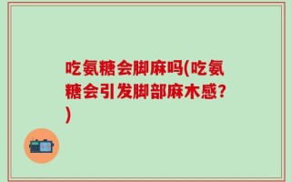 吃氨糖会脚麻吗(吃氨糖会引发脚部麻木感？)