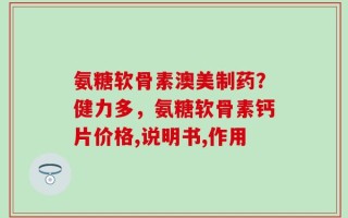 氨糖软骨素澳美制药？健力多，氨糖软骨素钙片价格,说明书,作用