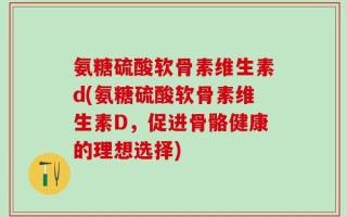 氨糖硫酸软骨素维生素d(氨糖硫酸软骨素维生素D，促进骨骼健康的理想选择)