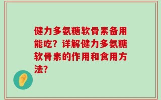 健力多氨糖软骨素备用能吃？详解健力多氨糖软骨素的作用和食用方法？