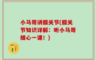 小马哥讲膝关节(膝关节知识详解：听小马哥细心一课！)
