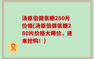 汤臣倍健氨糖280片价格(汤臣倍健氨糖280片价格大降价，速来抢购！)