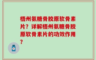 梧州氨糖骨胶原软骨素片？详解梧州氨糖骨胶原软骨素片的功效作用？