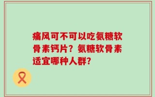 痛风可不可以吃氨糖软骨素钙片？氨糖软骨素适宜哪种人群？
