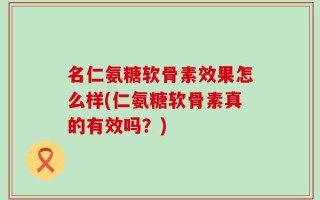 名仁氨糖软骨素效果怎么样(仁氨糖软骨素真的有效吗？)